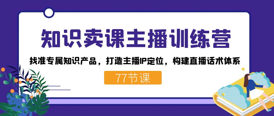 知识卖课主播训练营：找准专属知识产品，打造主播IP定位，构建直播话术体系-搞钱社