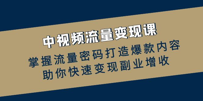 （12864期）中视频流量变现课：掌握流量密码打造爆款内容，助你快速变现副业增收-搞钱社