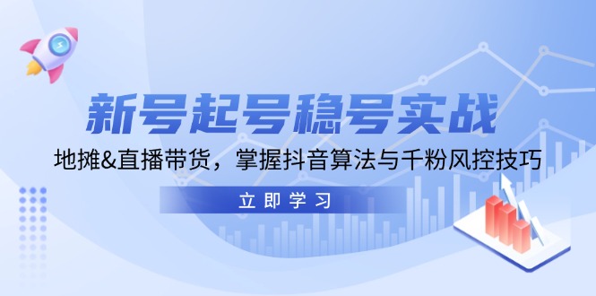 新号起号稳号实战：地摊&直播带货，掌握抖音算法与千粉风控技巧-搞钱社