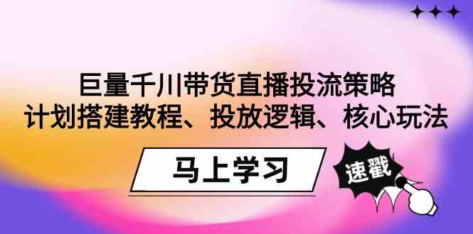 （9148期）巨量千川带货直播投流策略：计划搭建教程、投放逻辑、核心玩法！-搞钱社