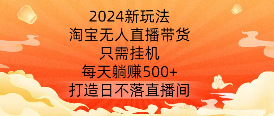 2024新玩法，淘宝无人直播带货，只需挂机，每天躺赚500+ 打造日不落直播间【揭秘】-搞钱社