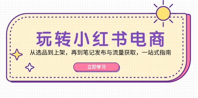 玩转小红书电商：从选品到上架，再到笔记发布与流量获取，一站式指南-搞钱社