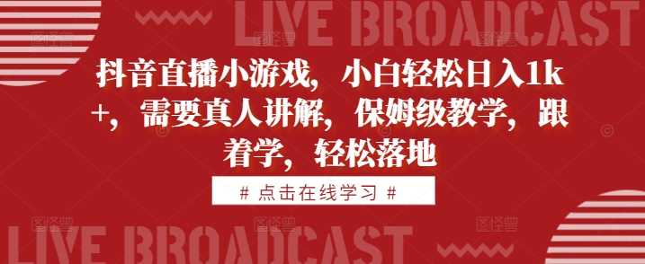 抖音直播小游戏，小白轻松日入1k+，需要真人讲解，保姆级教学，跟着学，轻松落地【揭秘】-搞钱社