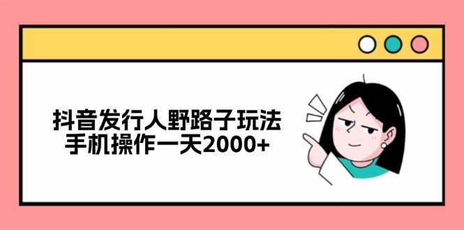 （12929期）抖音发行人野路子玩法，手机操作一天2000+-搞钱社