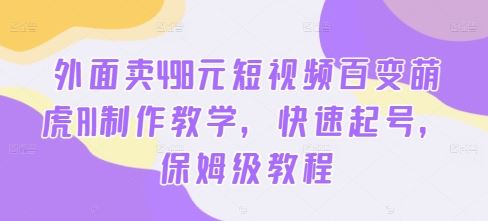 外面卖498元短视频百变萌虎AI制作教学，快速起号，保姆级教程-搞钱社