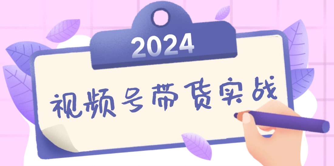 2024视频号最新带货实战课：无人直播/书单号卖货/个人IP口播 (附资料素材-搞钱社