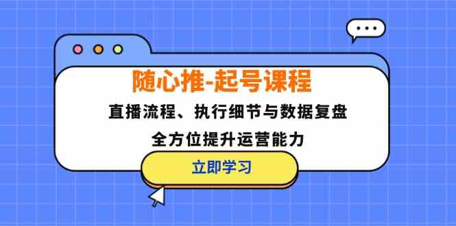 随心推起号课程：直播流程、执行细节与数据复盘，全方位提升运营能力-搞钱社