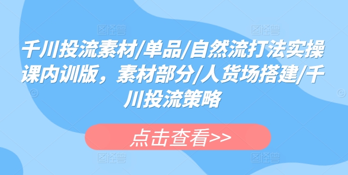 千川投流素材/单品/自然流打法实操课内训版，素材部分/人货场搭建/千川投流策略-搞钱社