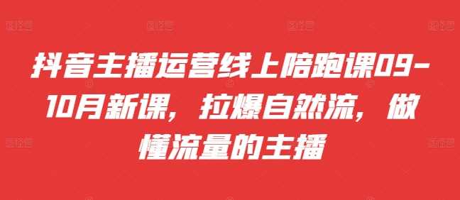 抖音主播运营线上陪跑课09-10月新课，拉爆自然流，做懂流量的主播-搞钱社