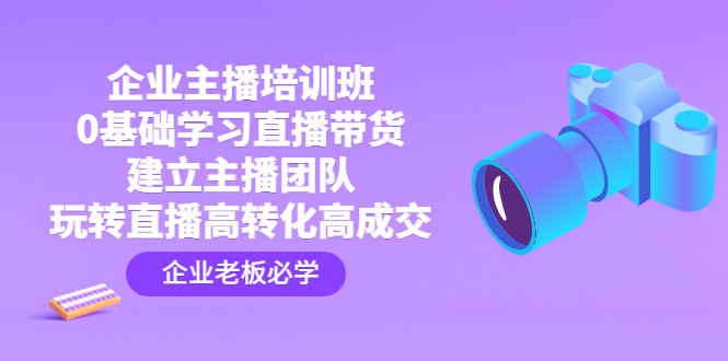 企业主播培训班：0基础学习直播带货，建立主播团队，玩转直播高转化高成交-搞钱社