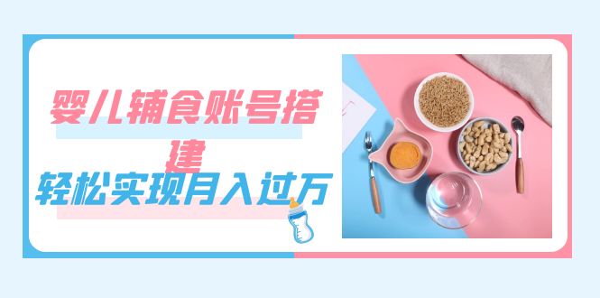 紧跟时代发展，婴儿辅食账号搭建，轻松实现月入过万（教程+素材）-搞钱社