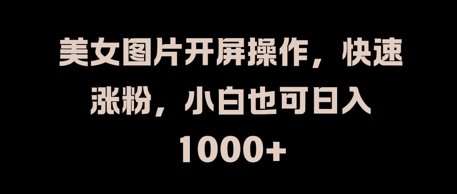 美女图片开屏操作，快速涨粉，小白也可日入1000+-搞钱社