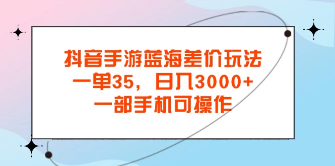 抖音手游蓝海差价玩法，一单35，日入3000+，一部手机可操作-搞钱社