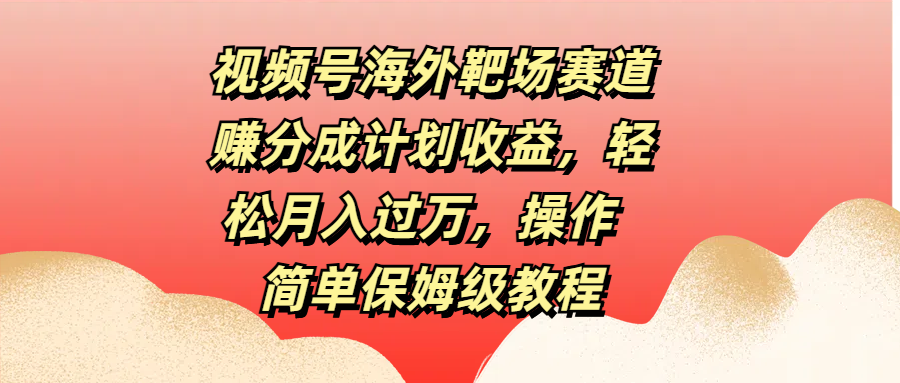 视频号海外靶场赛道赚分成计划收益，轻松月入过万，操作简单保姆级教程-搞钱社