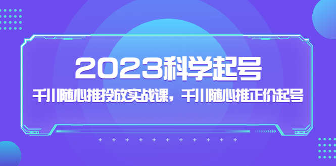 2023科学起号，千川随心推投放实战课，千川随心推正价起号-搞钱社