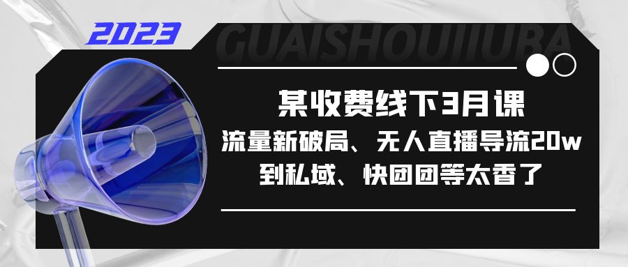 某收费线下3月课，流量新破局、无人直播导流20w到私域、快团团等太香了-搞钱社