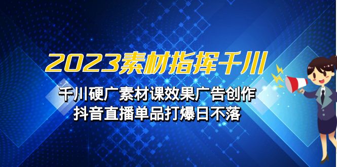 2023素材 指挥千川，千川硬广素材课效果广告创作，抖音直播单品打爆日不落-搞钱社