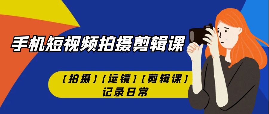 手机短视频-拍摄剪辑课【拍摄】【运镜】【剪辑课】记录日常！-搞钱社