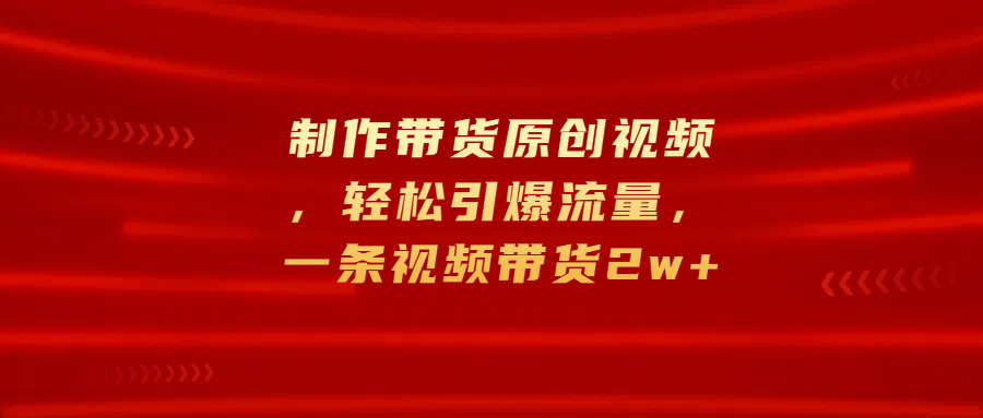 制作带货原创视频，轻松引爆流量，一条视频带货2w+-搞钱社