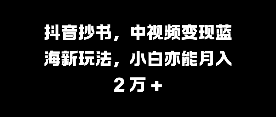 抖音抄书，中视频变现蓝海新玩法，小白亦能月入 2 万 +-搞钱社