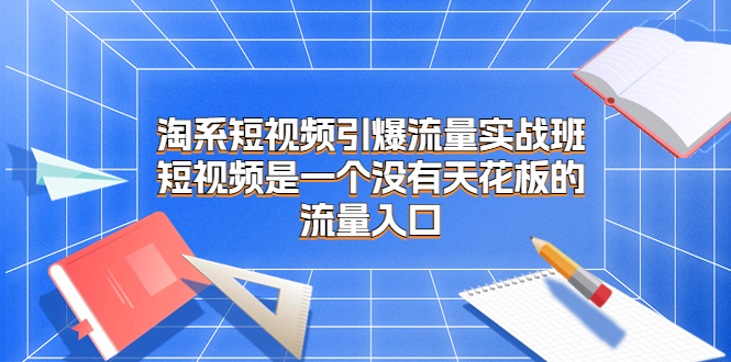 淘系短视频引爆流量实战班，短视频是一个没有天花板的流量入口-搞钱社