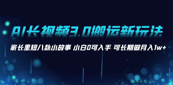 AI长视频3.0搬运新玩法 家长里短八卦小故事 小白0可入手 可长期做月入1w+-搞钱社