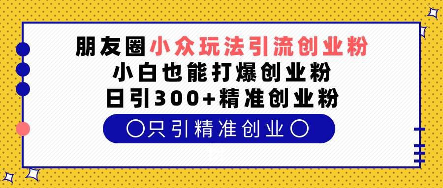 朋友圈小众玩法引流创业粉，小白也能打爆创业粉，日引300+精准创业粉-搞钱社