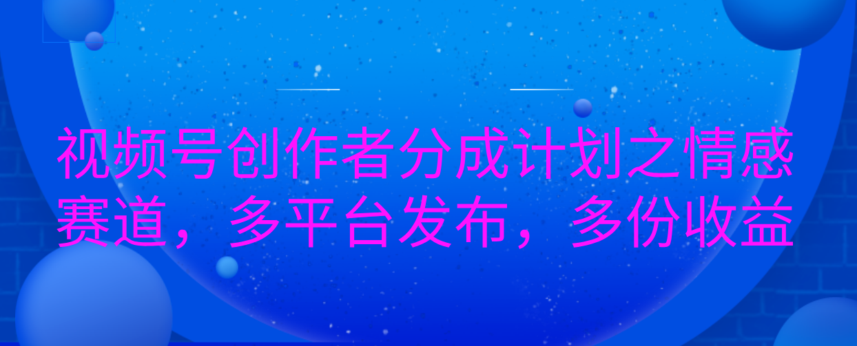 视频号创作者分成计划之情感赛道，多平台发布，多份收益-搞钱社