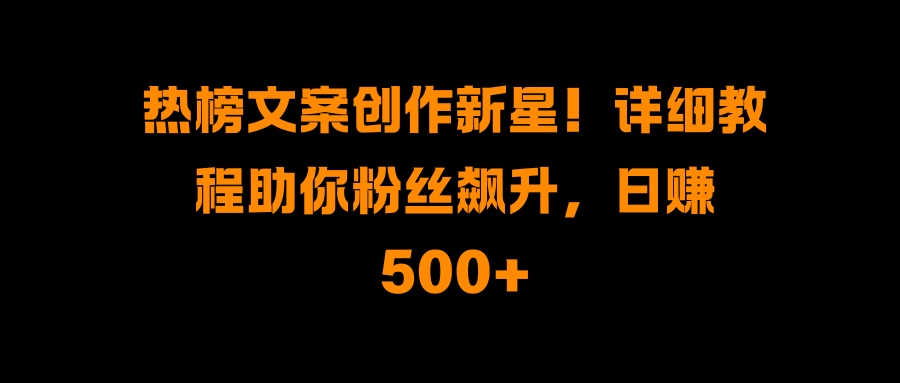 热榜文案创作新星！详细教程助你粉丝飙升，日赚500+-搞钱社