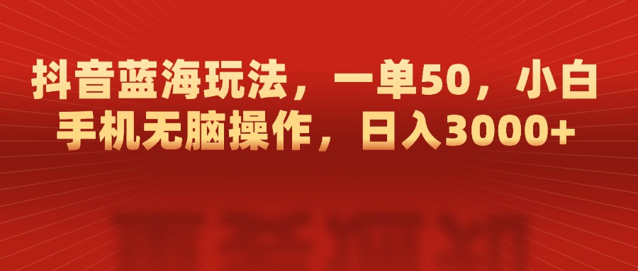 抖音蓝海玩法，一单50，小白手机无脑操作，日入3000+-搞钱社