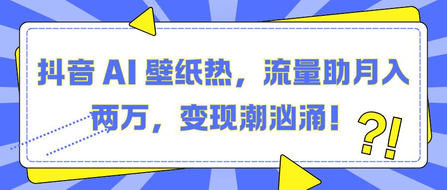 抖音 AI 壁纸热，流量助月入两万，变现潮汹涌！-搞钱社