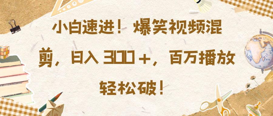 小白速进！爆笑视频混剪，日入 300 +，百万播放轻松破！-搞钱社