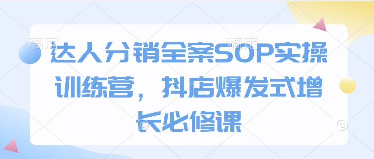 达人分销全案SOP实操训练营，抖店爆发式增长必修课-搞钱社