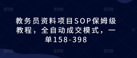 教务员资料项目SOP保姆级教程，全自动成交模式，一单158-398-搞钱社