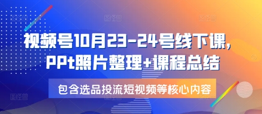 视频号10月23-24号线下课，PPt照片整理+课程总结，包含选品投流短视频等核心内容-搞钱社