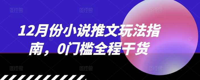 12月份小说推文玩法指南，0门槛全程干货-搞钱社