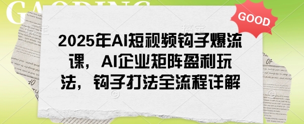 2025年AI短视频钩子爆流课，AI企业矩阵盈利玩法，钩子打法全流程详解-搞钱社