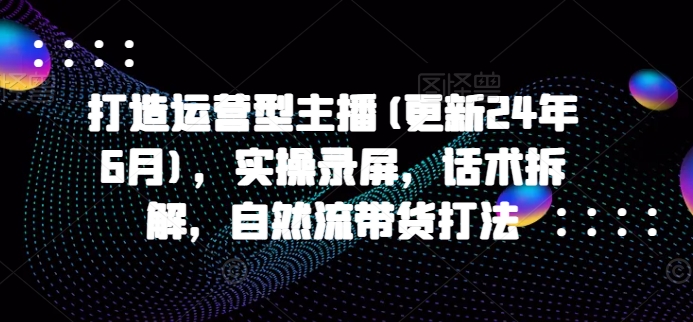 打造运营型主播(更新25年2月)，实操录屏，话术拆解，自然流带货打法-搞钱社