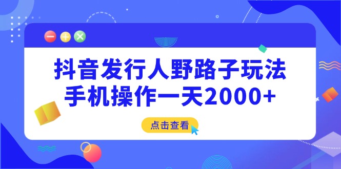 抖音发行人野路子玩法，手机操作一天2000+-搞钱社